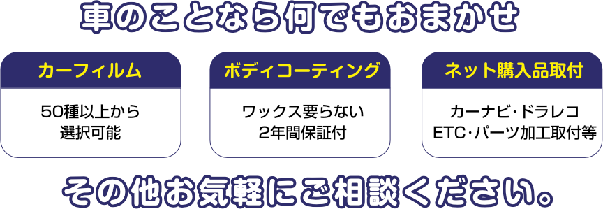 車のことなら何でもおまかせ。カーフィルムは50種以上から選択可能。ボディコーティングはワックス要らない（2年間保証付）。ネット購入品取付もOK。カーナビ･ドラレコ･ETC･パーツ加工取付等。その他、車のことなら何でもお気軽にご相談ください。